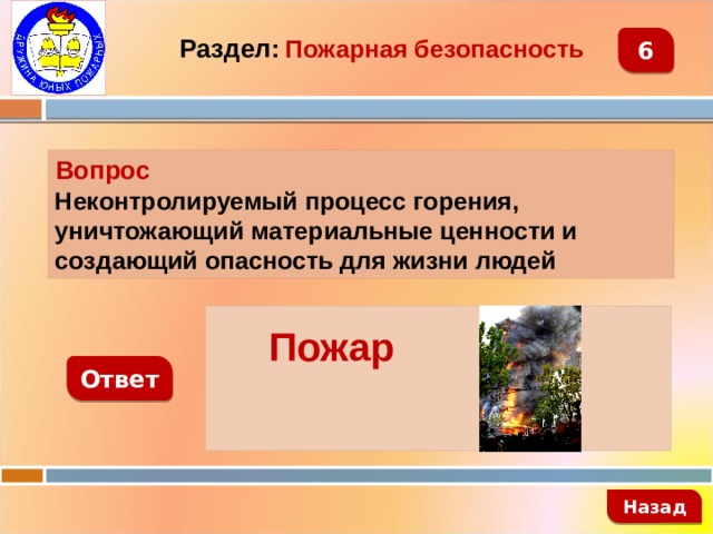 6 Раздел:  Пожарная безопасность Вопрос Неконтролируемый процесс горения, уничтожающий материальные ценности и создающий опасность для жизни людей    Пожар Ответ   Назад 