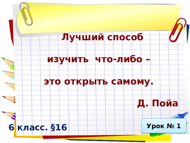   Лучший способ   изучить что-либо –   это открыть самому.   Д. Пойа   Урок № 1 6 класс. §16  