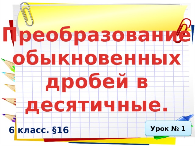 Преобразование обыкновенных дробей в десятичные. Урок № 1 6 класс. §16  