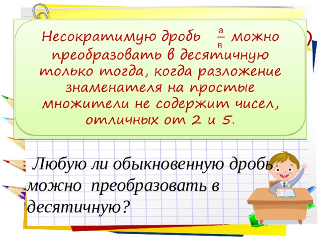 Несократимую дробь можно преобразовать в десятичную только тогда, когда разложение знаменателя на простые множители не содержит чисел, отличных от 2 и 5.    Любую ли обыкновенную дробь можно преобразовать в десятичную? 