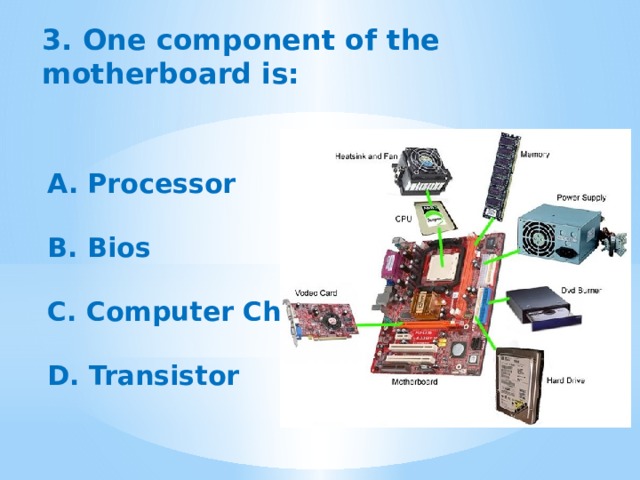 3. One component of the motherboard is: A. Processor  B. Bios  C. Computer Chip  D. Transistor 