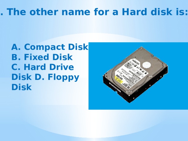2. The other name for a Hard disk is:    A. Compact Disk B. Fixed Disk C. Hard Drive Disk D. Floppy Disk   