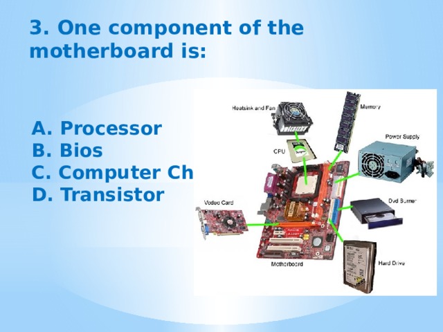 3. One component of the motherboard is: A. Processor B. Bios C. Computer Chip D. Transistor 