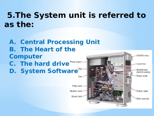  5.The System unit is referred to as the:   A.  Central Processing Unit B.  The Heart of the Computer C.  The hard drive D.  System Software 