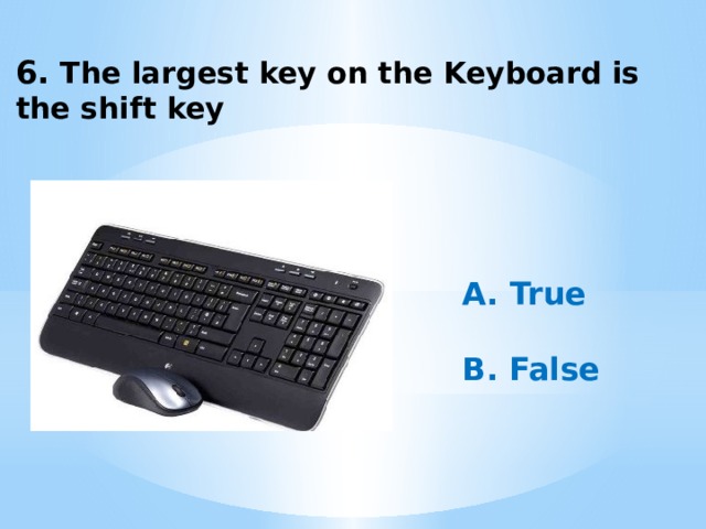 6. The largest key on the Keyboard is the shift key A. True  B. False 