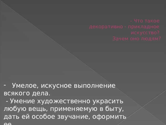 - Что такое  декоративно - прикладное  искусство?  Зачем оно людям? Умелое, искусное выполнение всякого дела.   - Умение художественно украсить любую вещь, применяемую в быту, дать ей особое звучание, оформить ее. 