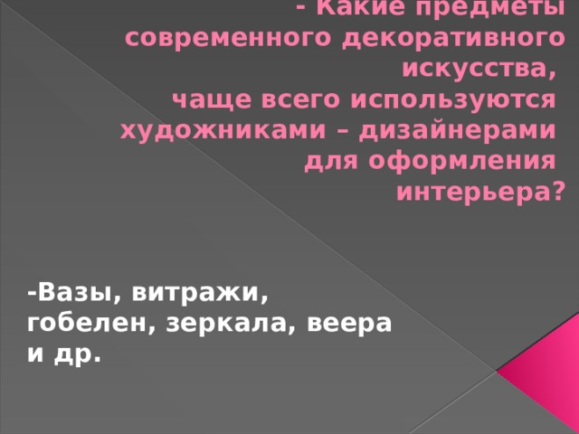 - Какие предметы современного декоративного искусства,  чаще всего используются  художниками – дизайнерами  для оформления  интерьера? -Вазы, витражи, гобелен, зеркала, веера и др. 