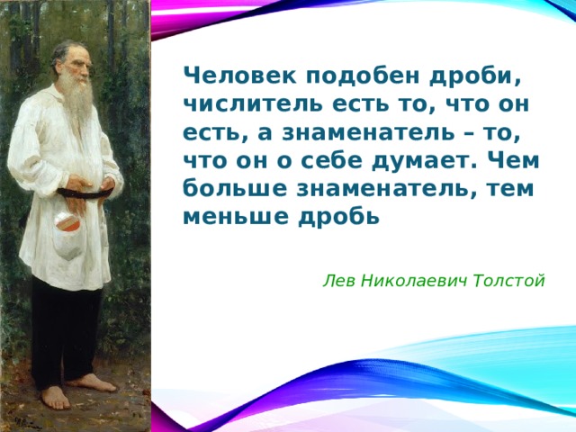 Человек подобен дроби, числитель есть то, что он есть, а знаменатель – то, что он о себе думает. Чем больше знаменатель, тем меньше дробь  Лев Николаевич Толстой 