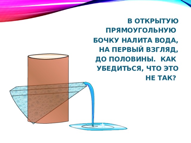 В открытую прямоугольную бочку налита вода, на первый взгляд, до половины. Как убедиться, что это не так? .  