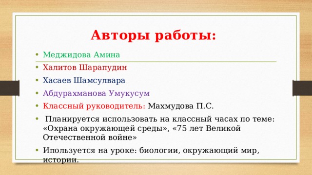 Авторы работы: Меджидова Амина Халитов Шарапудин Хасаев Шамсулвара Абдурахманова Умукусум Классный руководитель: Махмудова П.С.  Планируется использовать на классный часах по теме: «Охрана окружающей среды», «75 лет Великой Отечественной войне» Ипользуется на уроке: биологии, окружающий мир, истории. 