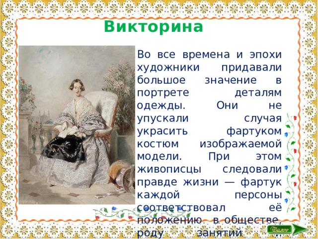 Викторина Во все времена и эпохи художники придавали большое значение в портрете деталям одежды. Они не упускали случая украсить фартуком костюм изображаемой модели. При этом живописцы следовали правде жизни — фартук каждой персоны соответствовал её положению в обществе, роду занятий и национальной традиции 