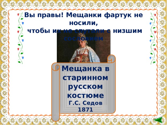 Вы правы! Мещанки фартук не носили,  чтобы их не спутали с низшим сословием Мещанка в старинном русском костюме Г.С. Седов 1871  