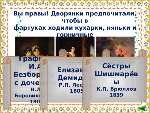 Вы правы! Дворянки предпочитали, чтобы в фартуках ходили кухарки, няньки и горничные Графиня И.А. Безбородко с дочерьми В.Л. Боровиковский 1803 Сёстры Шишмарёвы К.П. Брюллов 1839 Елизавета Демидова Р.П. Лефевр 1805     