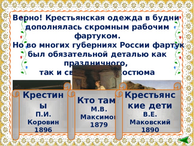 Верно! Крестьянская одежда в будни дополнялась скромным рабочим фартуком.  Но во многих губерниях России фартук был обязательной деталью как праздничного, так и свадебного костюма Крестьянские дети В.Е. Маковский 1890 Крестины Кто там? П.И. Коровин М.В. Максимов 1879 1896     