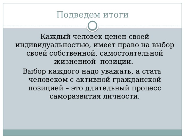 Подведем итоги  Каждый человек ценен своей индивидуальностью, имеет право на выбор своей собственной, самостоятельной жизненной позиции. Выбор каждого надо уважать, а стать человеком с активной гражданской позицией – это длительный процесс саморазвития личности. 