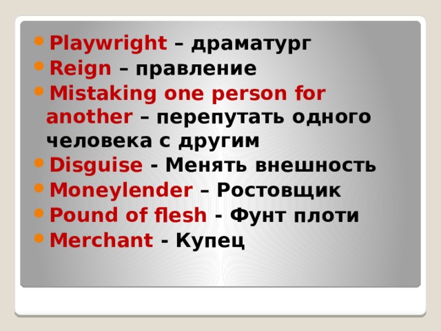 Playwright – драматург Reign – правление Mistaking one person for another – перепутать одного человека с другим Disguise - Менять внешность Moneylender – Ростовщик Pound of flesh - Фунт плоти Merchant - Купец 