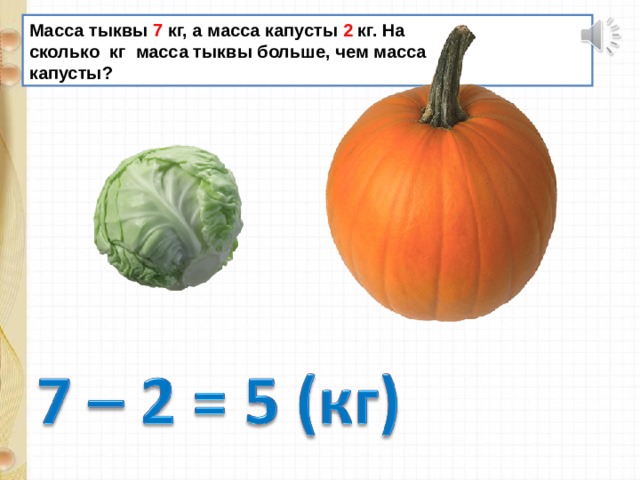 Масса тыквы 7 кг, а масса капусты 2 кг. На сколько кг масса тыквы больше, чем масса капусты? 