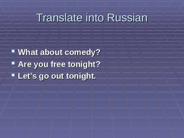 Translate into Russian What about comedy? Are you free tonight? Let’s go out tonight. 