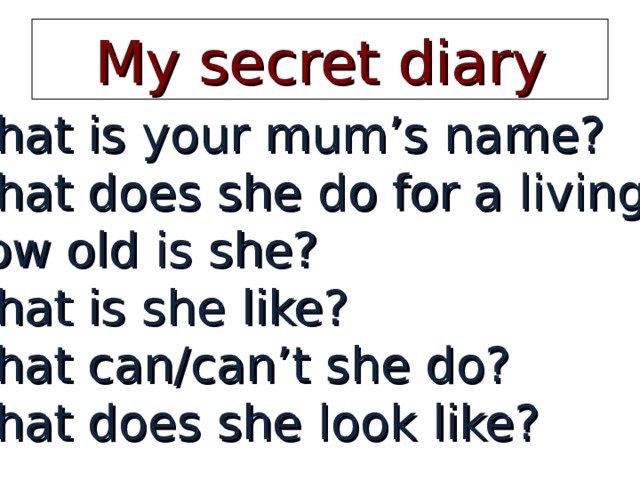 My secret diary What is your mum’s name? What does she do for a living? How old is she? What is she like? What can/can’t she do? What does she look like? 
