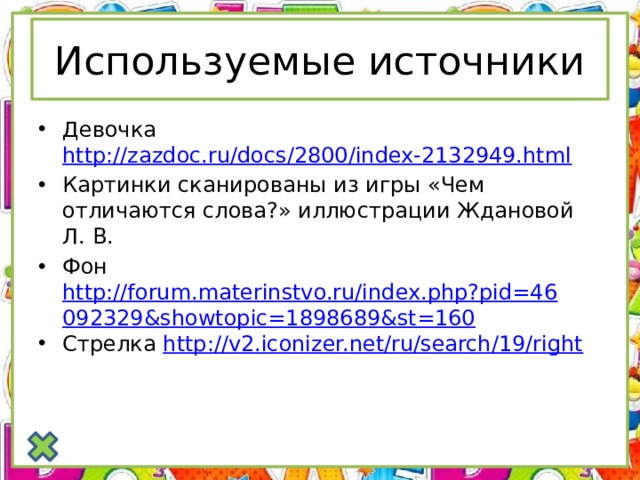 Используемые источники Девочка http://zazdoc.ru/docs/2800/index-2132949.html Картинки сканированы из игры «Чем отличаются слова?» иллюстрации Ждановой Л. В. Фон http://forum.materinstvo.ru/index.php?pid=46092329&showtopic=1898689&st=160 Стрелка http://v2.iconizer.net/ru/search/19/right 