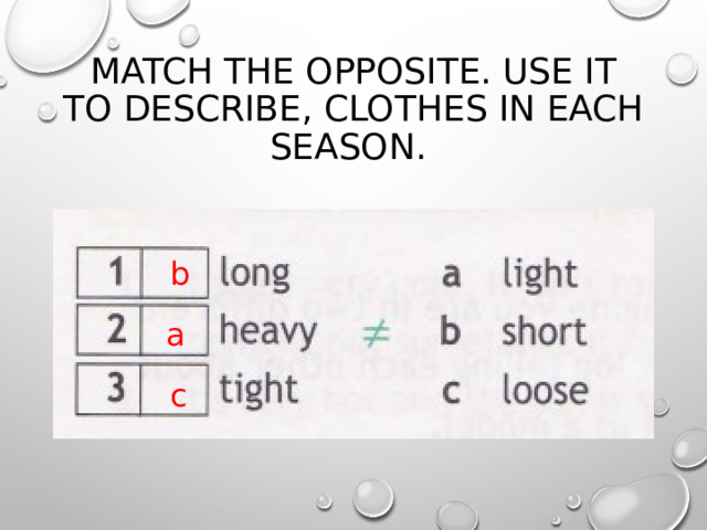 MATCH THE OPPOSITE. USE IT TO DESCRIBE, CLOTHES IN EACH SEASON. b a c 