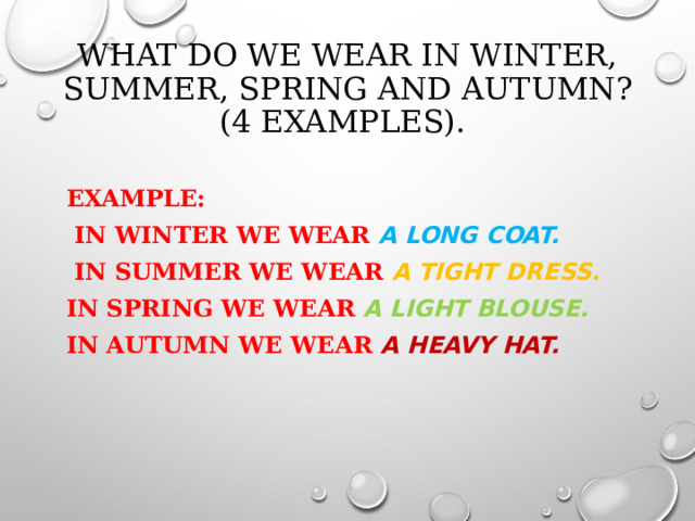 WHAT DO WE WEAR IN WINTER, SUMMER, SPRING AND AUTUMN ? (4 EXAMPLES).   EXAMPLE:  IN WINTER WE WEAR A LONG COAT.  IN SUMMER WE WEAR A TIGHT DRESS. IN SPRING WE WEAR A LIGHT BLOUSE. IN AUTUMN WE WEAR A HEAVY HAT.  