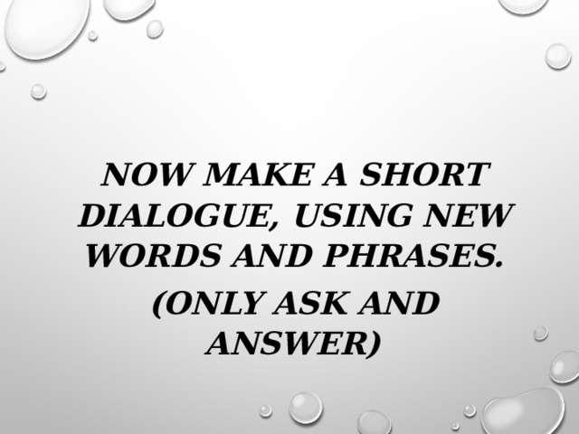 NOW MAKE A SHORT DIALOGUE, USING NEW WORDS AND PHRASES. (ONLY ASK AND ANSWER) 