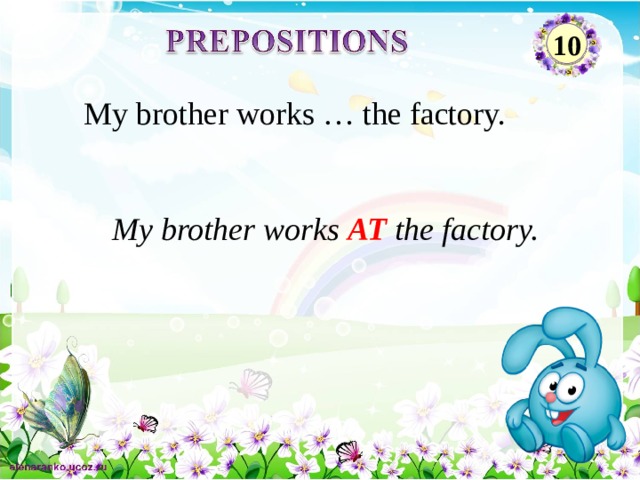 10 My brother works … the factory.  My brother works AT the factory. 2 
