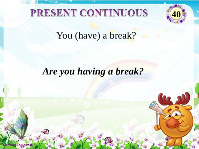 40 You (have) a break? Are you having a break? 2 