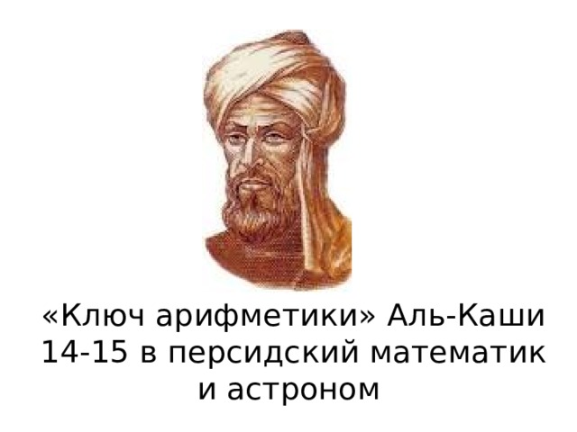 «Ключ арифметики» Аль-Каши  14-15 в персидский математик и астроном  