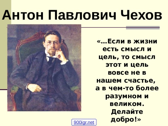 Антон Павлович Чехов «…Если в жизни есть смысл и цель, то смысл этот и цель вовсе не в нашем счастье,  а в чем-то более разумном и великом.  Делайте добро!»   А.П.Чехов  900igr.net 