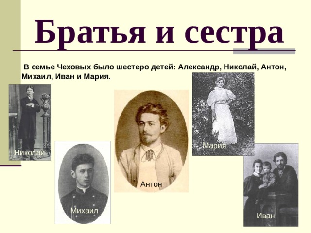 Братья и сестра  В семье Чеховых было шестеро детей: Александр, Николай, Антон, Михаил, Иван и Мария.  Мария Николай  Антон Иван с семьей Михаил Иван 