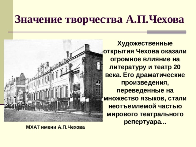  Значение творчества А.П.Чехова Художественные открытия Чехова оказали огромное влияние на литературу и театр 20 века. Его драматические произведения, переведенные на множество языков, стали неотъемлемой частью мирового театрального репертуара... МХАТ имени А.П.Чехова 