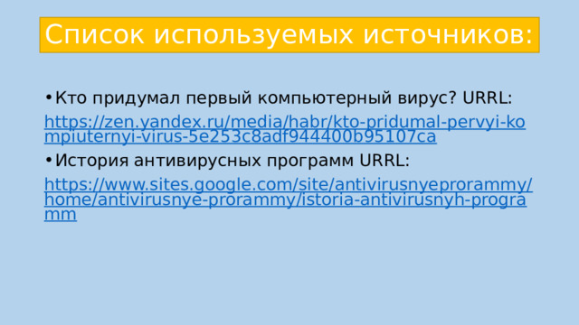 Список используемых источников: Кто придумал первый компьютерный вирус? URRL: https://zen.yandex.ru/media/habr/kto-pridumal-pervyi-kompiuternyi-virus-5e253c8adf944400b95107ca История антивирусных программ URRL: https://www.sites.google.com/site/antivirusnyeprorammy/home/antivirusnye-prorammy/istoria-antivirusnyh-programm 