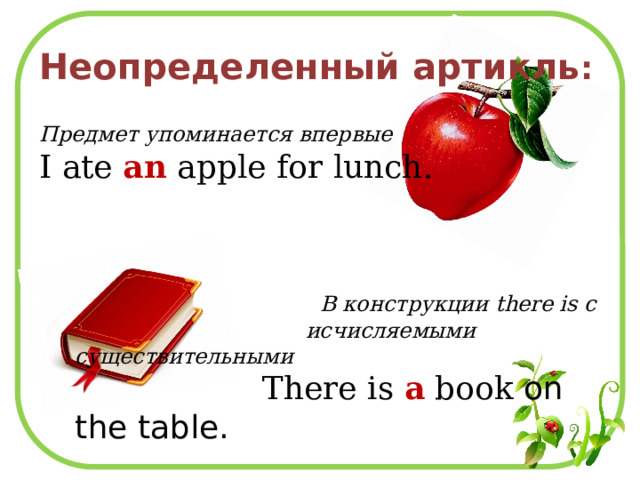  Неопределенный артикль :  Предмет упоминается впервые I ate an apple for lunch.  В конструкции there is с  исчисляемыми существительными  There is a book on the table. 