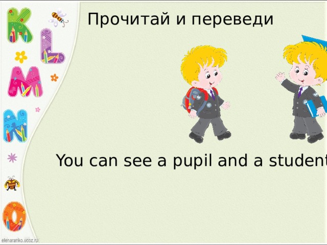 Прочитай и переведи You can see a pupil and a student. 