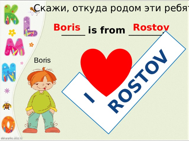 I ROSTOV Скажи, откуда родом эти ребята Boris Rostov _____ is from _______. Boris 