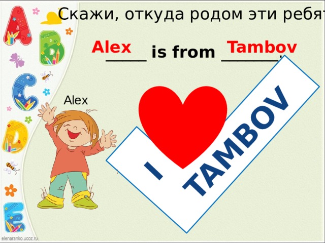 I TAMBOV Скажи, откуда родом эти ребята Alex Tambov _____ is from _______. Alex 