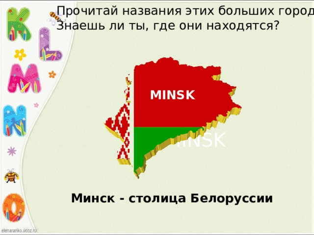 Прочитай названия этих больших городов. Знаешь ли ты, где они находятся? MINSK MINSK Минск - столица Белоруссии 