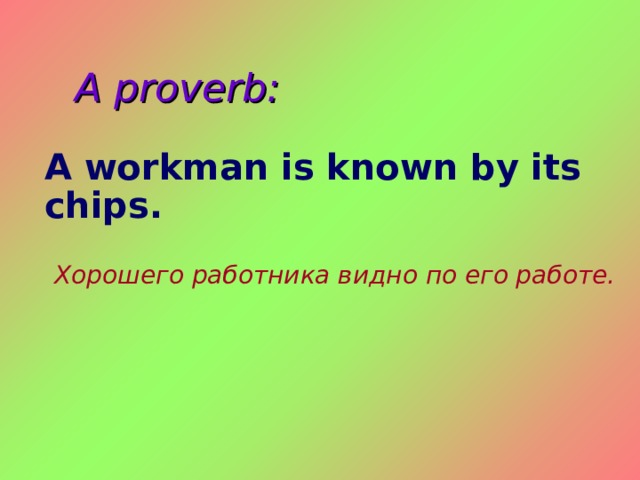 A proverb: A workman is known by its chips. Хорошего работника видно по его работе. 