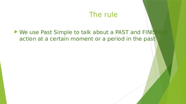  The rule We use Past Simple to talk about a PAST and FINISHED action at a certain moment or a period in the past 