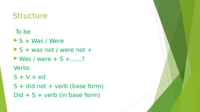 Structure  To be S + Was / Were S + was not / were not + Was / were + S +……? Verbs S + V + ed S + did not + verb (base form) Did + S + verb (in base form) 