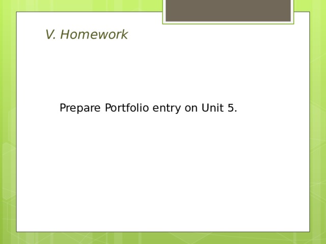 V. Homework  Prepare Portfolio entry on Unit 5. 