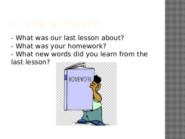 II. Pre Activity - What was our last lesson about?  - What was your homework?  - What new words did you learn from the last lesson? 