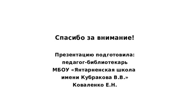 Спасибо за внимание! Презентацию подготовила: педагог-библиотекарь МБОУ «Янтарненская школа имени Кубракова В.В.» Коваленко Е.Н. 