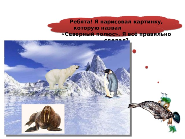  Ребята! Я нарисовал картинку, которую назвал «Северный полюс». Я всё правильно сделал? 