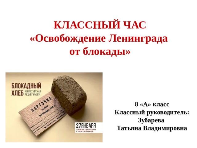 КЛАССНЫЙ ЧАС «Освобождение Ленинграда от блокады» 8 «А» класс Классный руководитель: Зубарева Татьяна Владимировна 