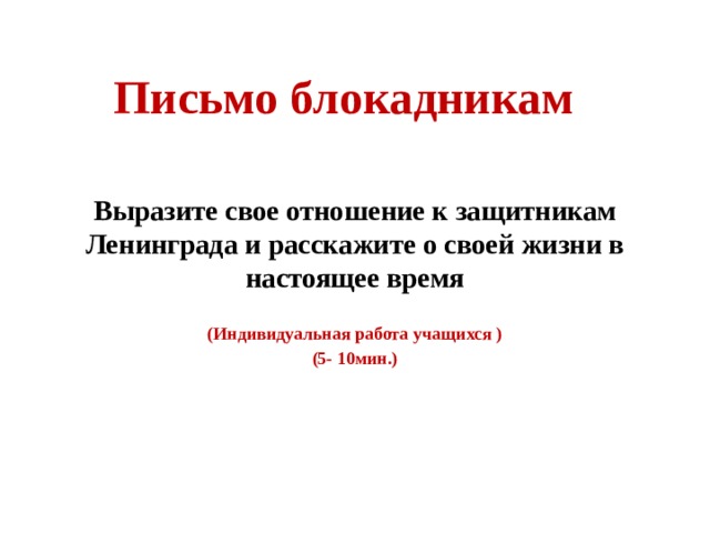 Письмо блокадникам Выразите свое отношение к защитникам Ленинграда и расскажите о своей жизни в настоящее время  (Индивидуальная работа учащихся ) (5- 10мин.) 