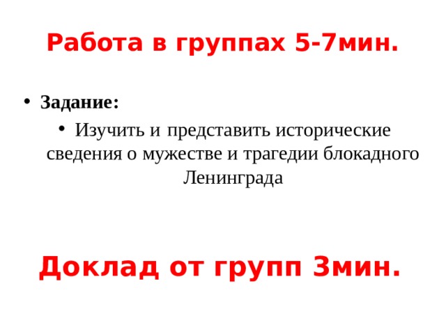 Работа в группах 5-7мин. Задание: Изучить и  представить исторические сведения о мужестве и трагедии блокадного Ленинграда Доклад от групп 3мин. 