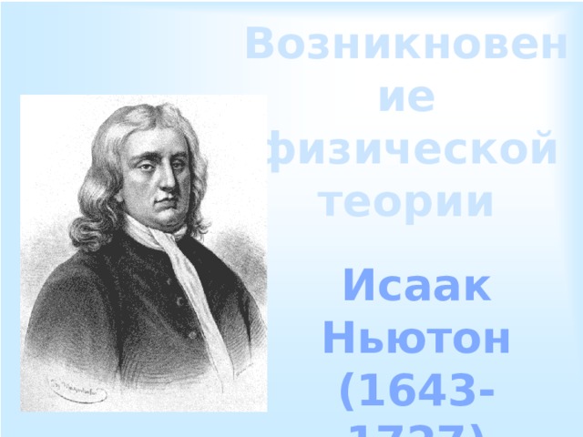 Возникновение физической теории Исаак Ньютон (1643-1727) 